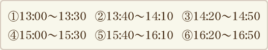 予約時間帯:13:00~13:30、13:40~14:10、14:20~14:50、15:00~15:30、15:40~16:10、16:20~16:50